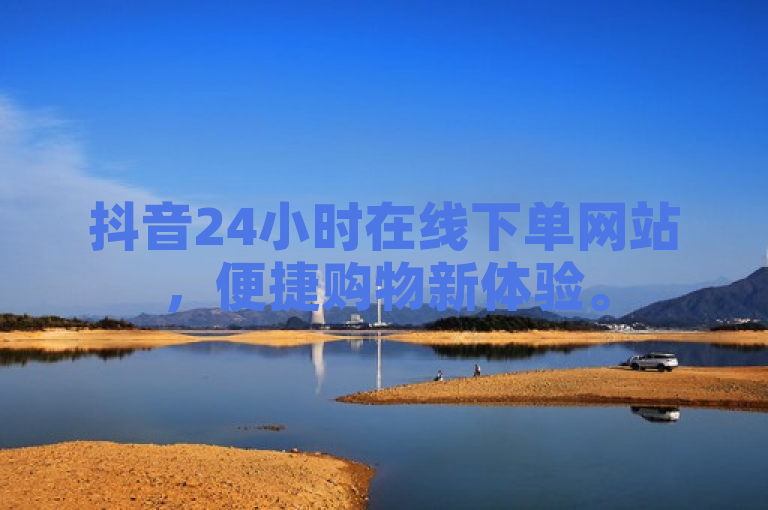 抖音24小时在线下单网站，便捷购物新体验。