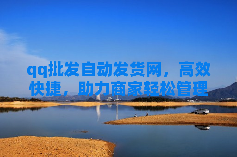 qq批发自动发货网，高效快捷，助力商家轻松管理批发与发货。