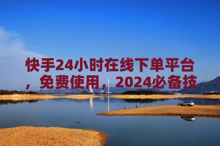快手24小时在线下单平台，免费使用，2024必备技能！