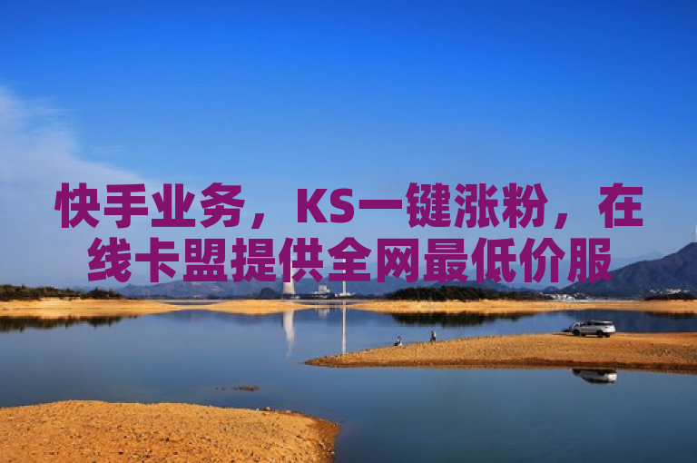 快手业务，KS一键涨粉，在线卡盟提供全网最低价服务。