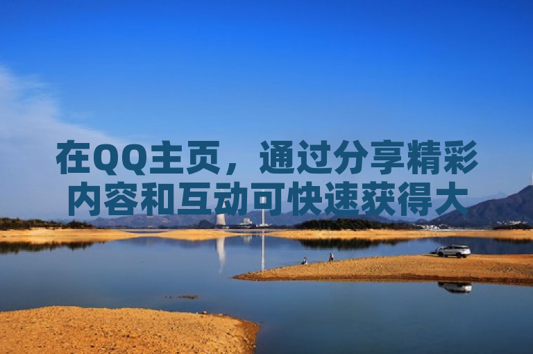 在QQ主页，通过分享精彩内容和互动可快速获得大量赞。