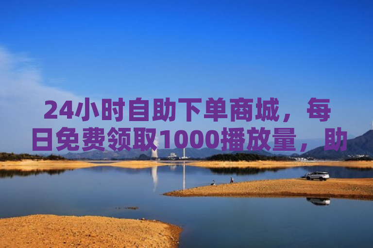 24小时自助下单商城，每日免费领取1000播放量，助力网红成长。
