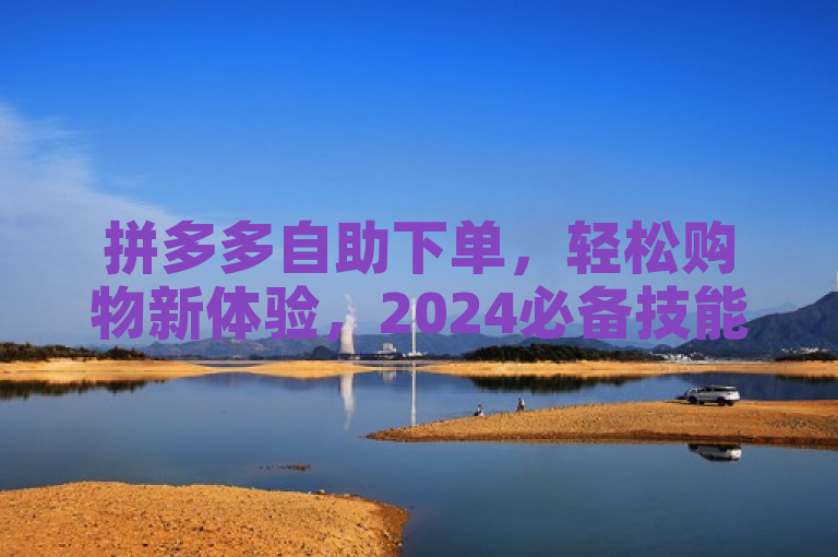 拼多多自助下单，轻松购物新体验，2024必备技能。
