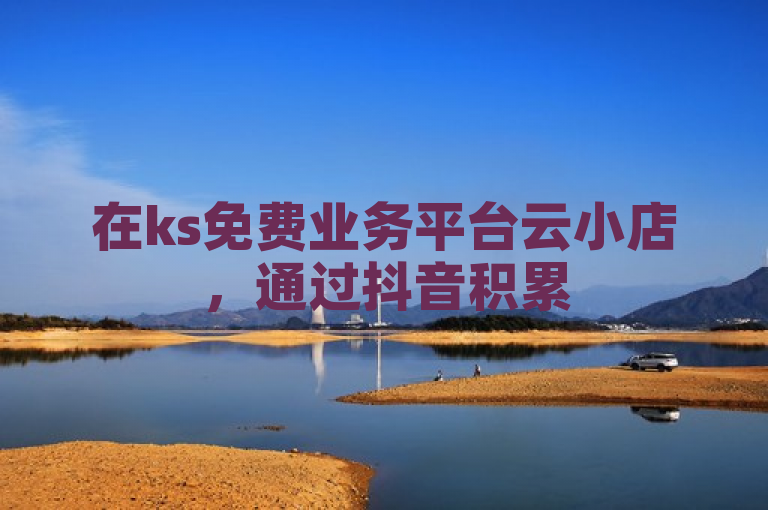 在ks免费业务平台云小店，通过抖音积累500粉丝可开启更多营销机会。