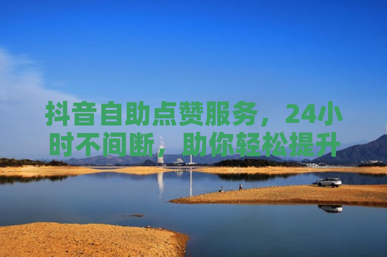 抖音自助点赞服务，24小时不间断，助你轻松提升视频热度！
