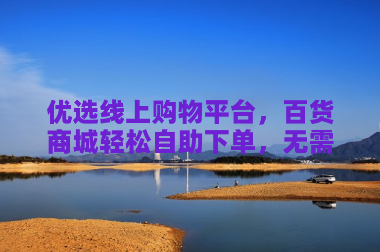 优选线上购物平台，百货商城轻松自助下单，无需排队等待，省心省力购物新体验。