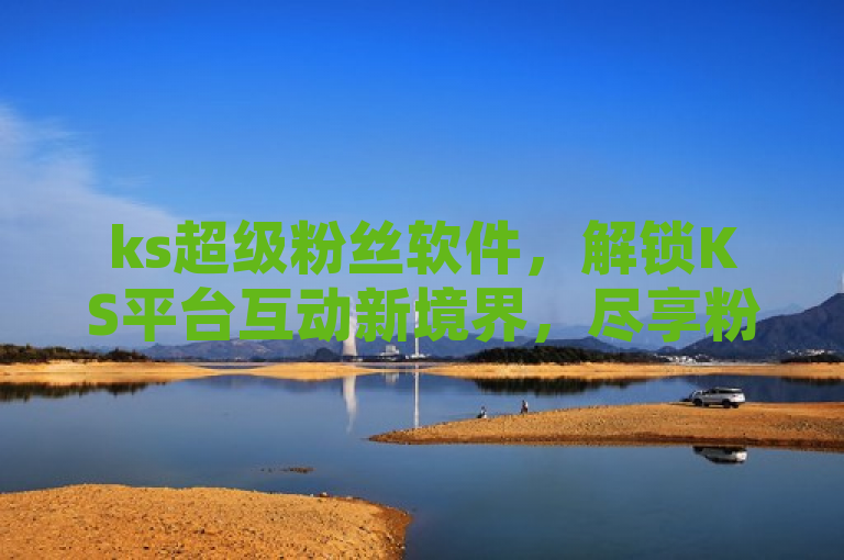 ks超级粉丝软件，解锁KS平台互动新境界，尽享粉丝经济红利。