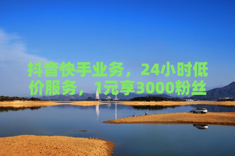 抖音快手业务，24小时低价服务，1元享3000粉丝，稳定不掉粉。
