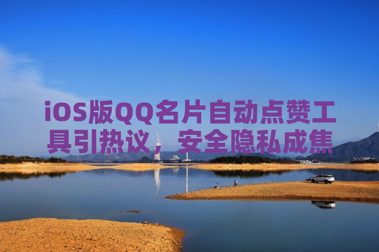 iOS版QQ名片自动点赞工具引热议，安全隐私成焦点。