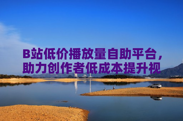 B站低价播放量自助平台，助力创作者低成本提升视频曝光。