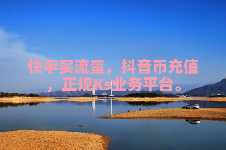 快手买流量，抖音币充值，正规Ks业务平台。
