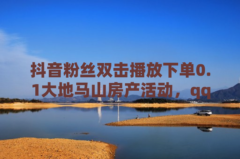 抖音粉丝双击播放下单0.1大地马山房产活动，qq空间点赞自助平台助力。