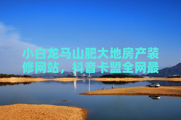 小白龙马山肥大地房产装修网站，抖音卡盟全网最低价，稳定服务揭秘。