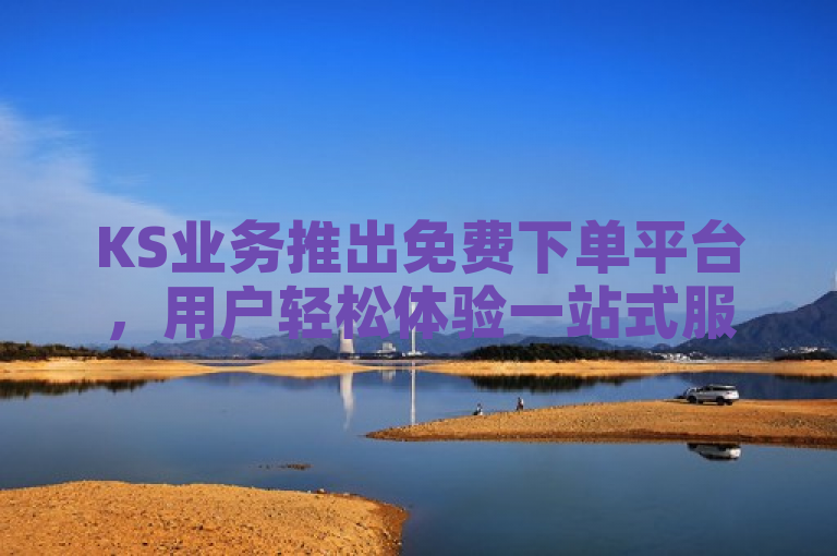KS业务推出免费下单平台，用户轻松体验一站式服务。