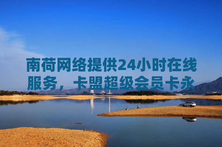南荷网络提供24小时在线服务，卡盟超级会员卡永久有效，dy点赞快速。