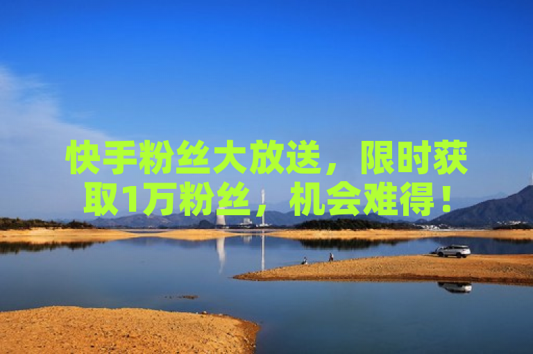 快手粉丝大放送，限时获取1万粉丝，机会难得！