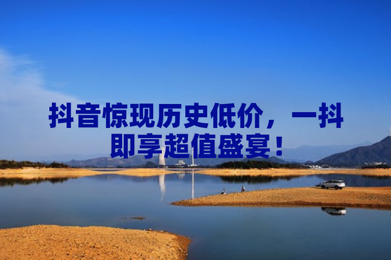 抖音惊现历史低价，一抖即享超值盛宴！