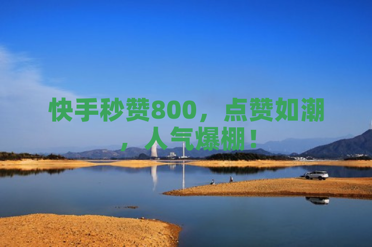 快手秒赞800，点赞如潮，人气爆棚！