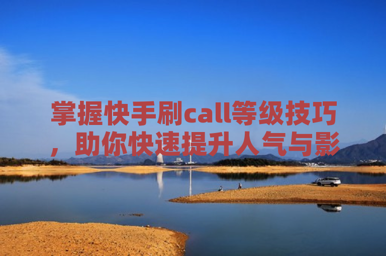 掌握快手刷call等级技巧，助你快速提升人气与影响力。