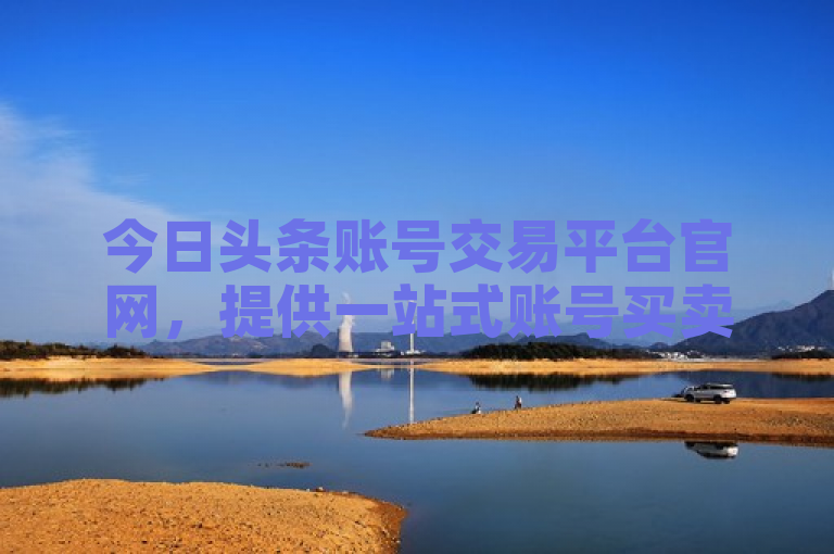 今日头条账号交易平台官网，提供一站式账号买卖服务。