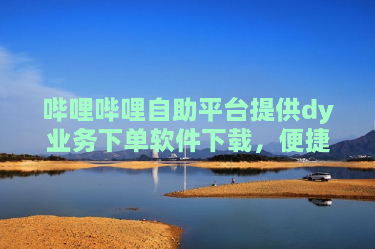 哔哩哔哩自助平台提供dy业务下单软件下载，便捷高效。