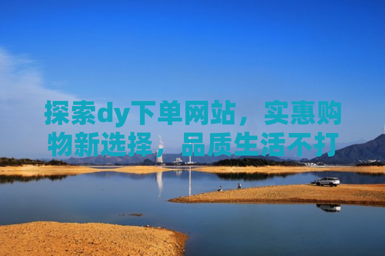 探索dy下单网站，实惠购物新选择，品质生活不打折。