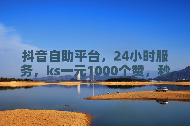 抖音自助平台，24小时服务，ks一元1000个赞，秒到软件。
