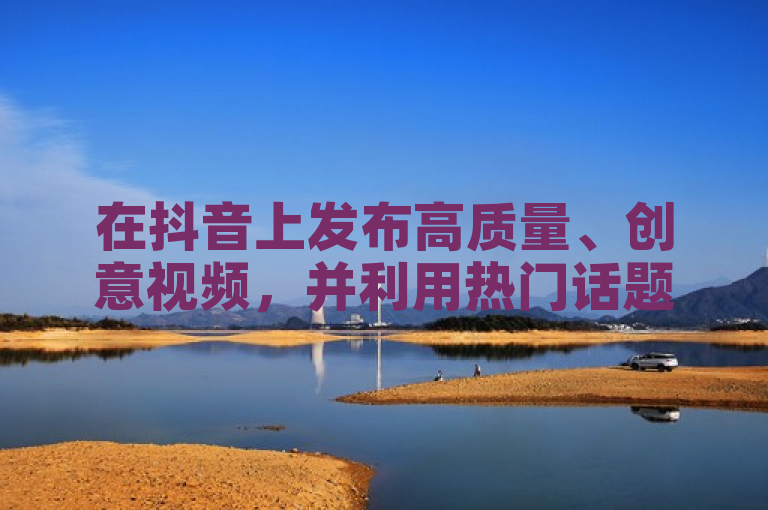 在抖音上发布高质量、创意视频，并利用热门话题标签增加曝光。