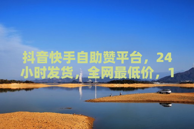 抖音快手自助赞平台，24小时发货，全网最低价，1元享千赞。