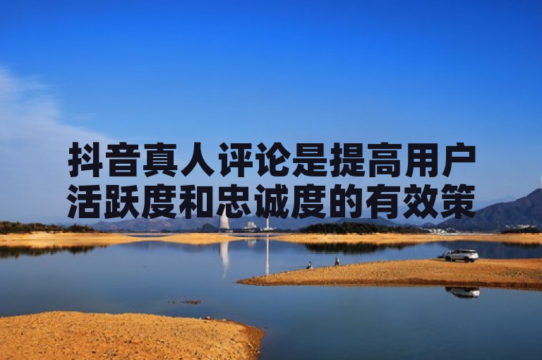 抖音真人评论是提高用户活跃度和忠诚度的有效策略。