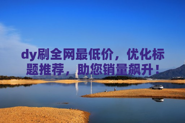 dy刷全网最低价，优化标题推荐，助您销量飙升！