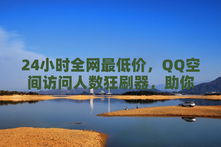 24小时全网最低价，QQ空间访问人数狂刷器，助你轻松提升人气！