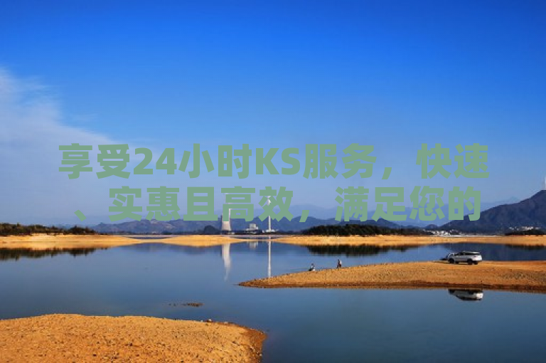 享受24小时KS服务，快速、实惠且高效，满足您的需求。