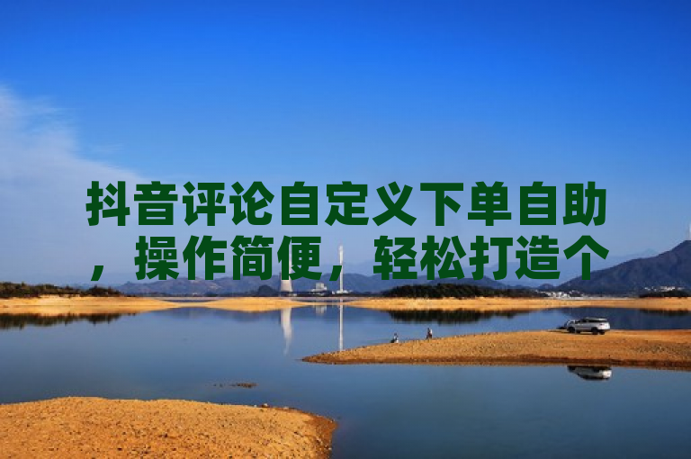 抖音评论自定义下单自助，操作简便，轻松打造个性化互动体验。