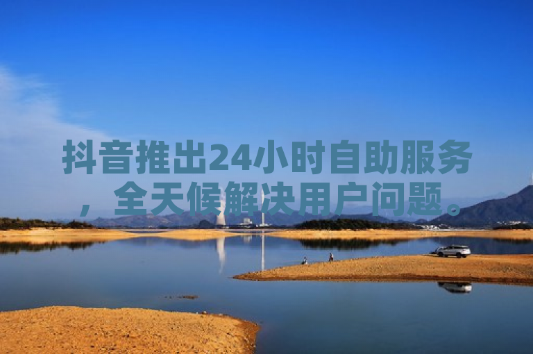 抖音推出24小时自助服务，全天候解决用户问题。