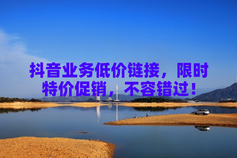 抖音业务低价链接，限时特价促销，不容错过！