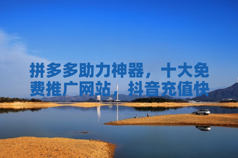 拼多多助力神器，十大免费推广网站，抖音充值快速入口。
