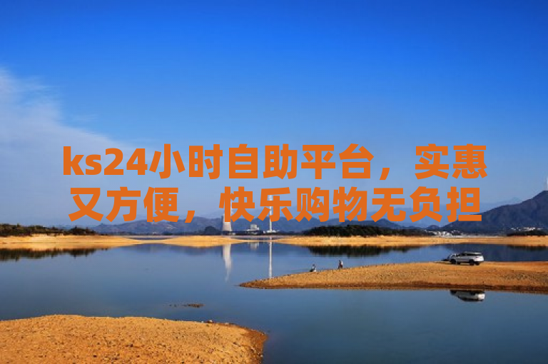 ks24小时自助平台，实惠又方便，快乐购物无负担！