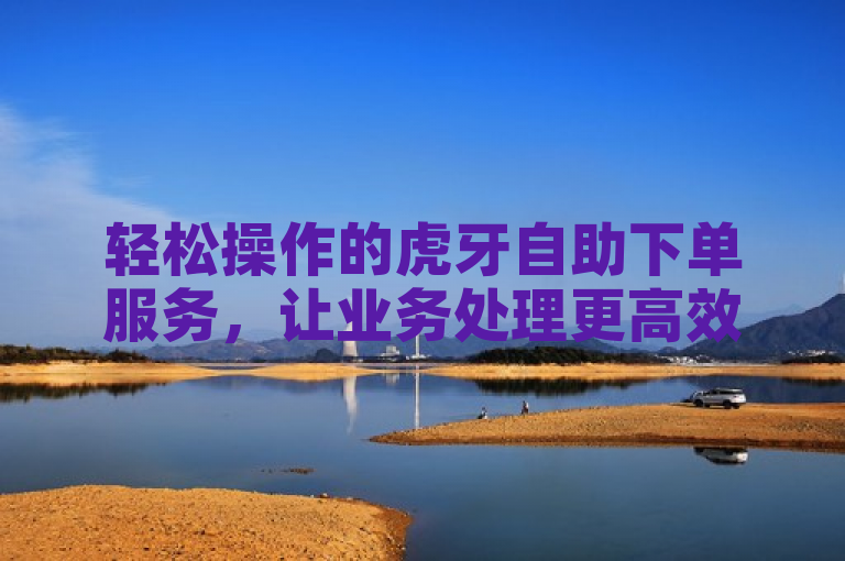 轻松操作的虎牙自助下单服务，让业务处理更高效便捷。