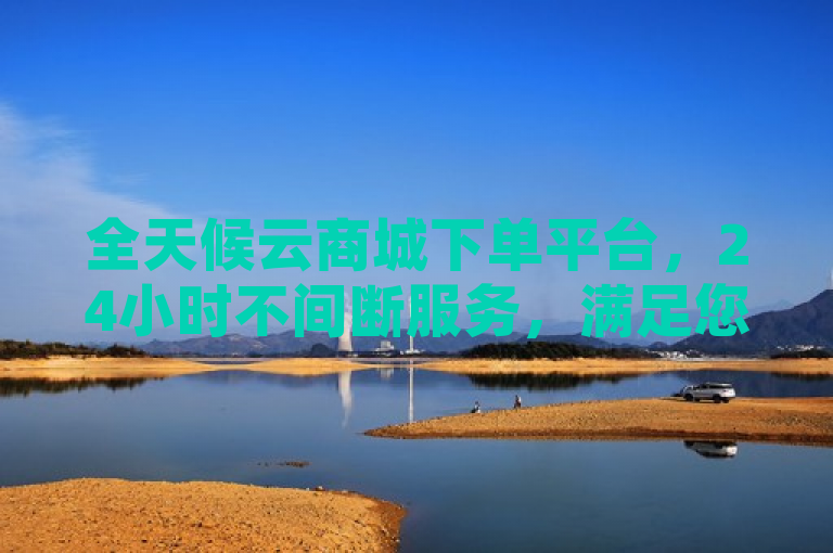全天候云商城下单平台，24小时不间断服务，满足您的购物需求。