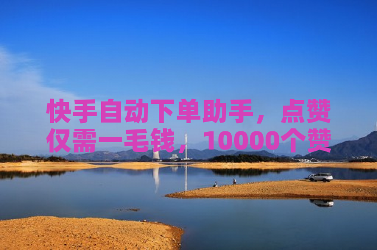 快手自动下单助手，点赞仅需一毛钱，10000个赞轻松搞定。