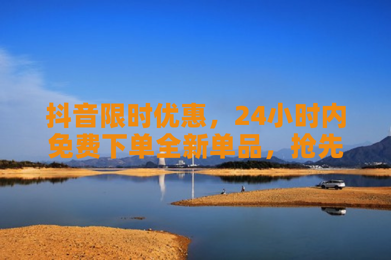 抖音限时优惠，24小时内免费下单全新单品，抢先体验！