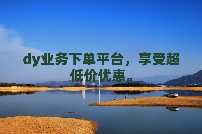 dy业务下单平台，享受超低价优惠。