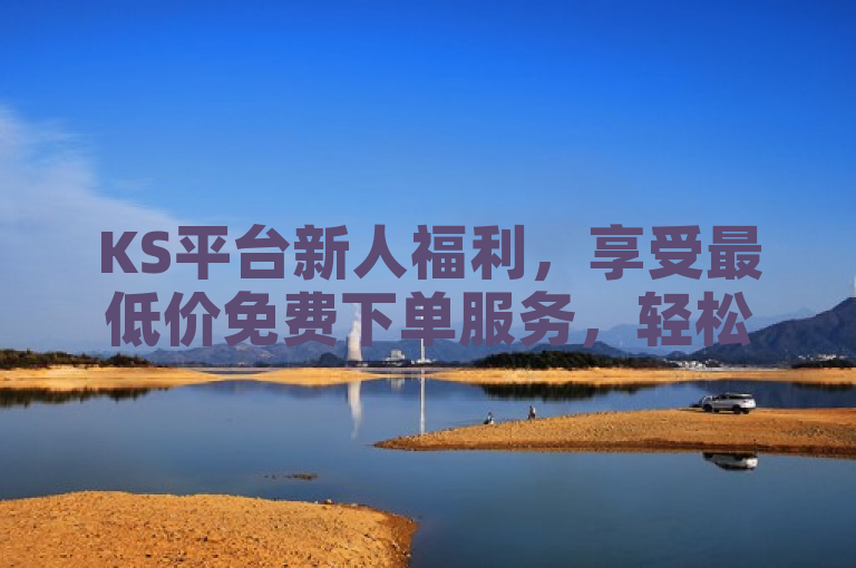 KS平台新人福利，享受最低价免费下单服务，轻松开启业务之旅！