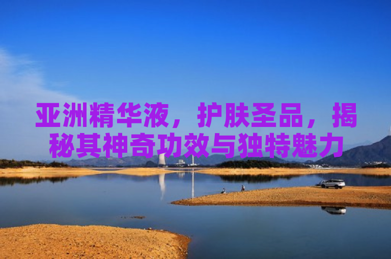 亚洲精华液，护肤圣品，揭秘其神奇功效与独特魅力。