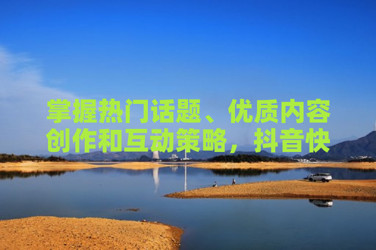 掌握热门话题、优质内容创作和互动策略，抖音快速增粉不是梦。