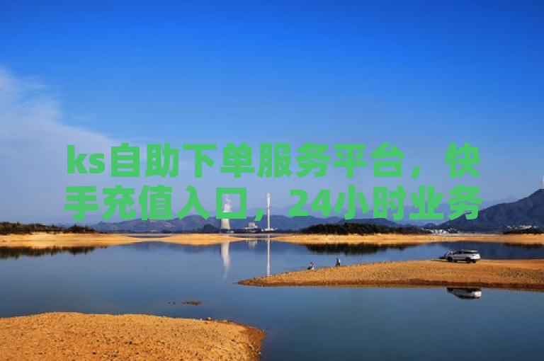 ks自助下单服务平台，快手充值入口，24小时业务，全网最低价。