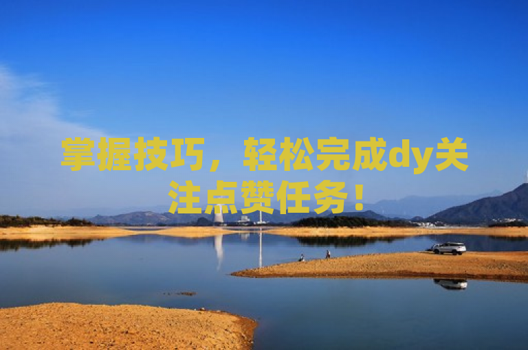 掌握技巧，轻松完成dy关注点赞任务！