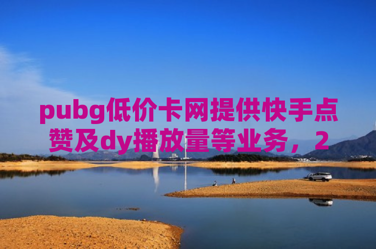 pubg低价卡网提供快手点赞及dy播放量等业务，24小时到账。