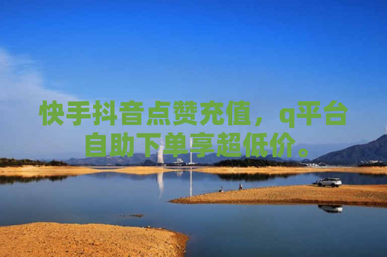 快手抖音点赞充值，q平台自助下单享超低价。